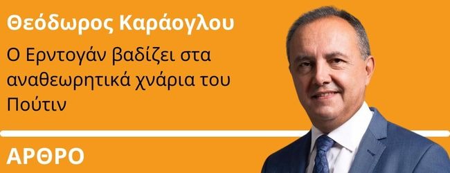 Ο Ερντογάν βαδίζει στα αναθεωρητικά χνάρια του Πούτιν - Γράφει ο Θεόδωρος Καράογλου